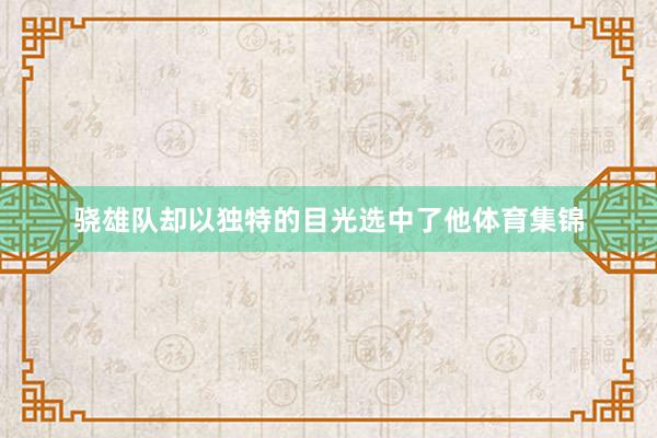 骁雄队却以独特的目光选中了他体育集锦