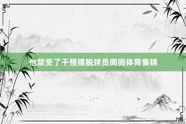 他禁受了干预摆脱球员阛阓体育集锦