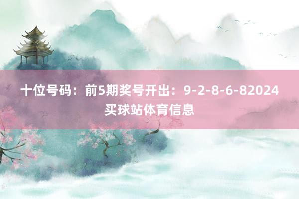 十位号码：前5期奖号开出：9-2-8-6-82024买球站体育信息
