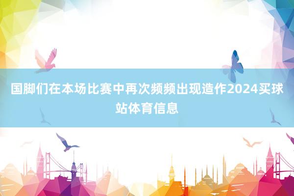 国脚们在本场比赛中再次频频出现造作2024买球站体育信息