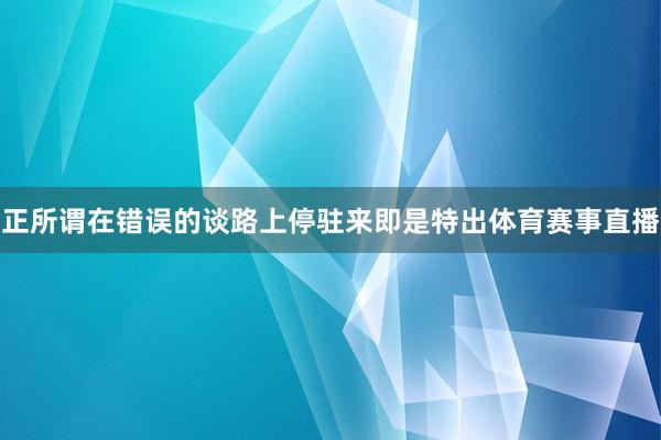 正所谓在错误的谈路上停驻来即是特出体育赛事直播
