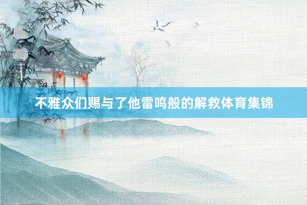 不雅众们赐与了他雷鸣般的解救体育集锦