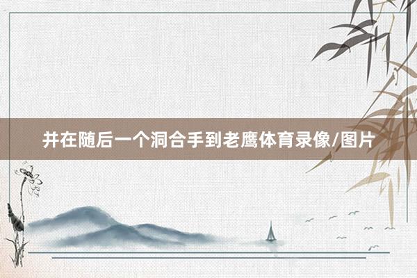 并在随后一个洞合手到老鹰体育录像/图片