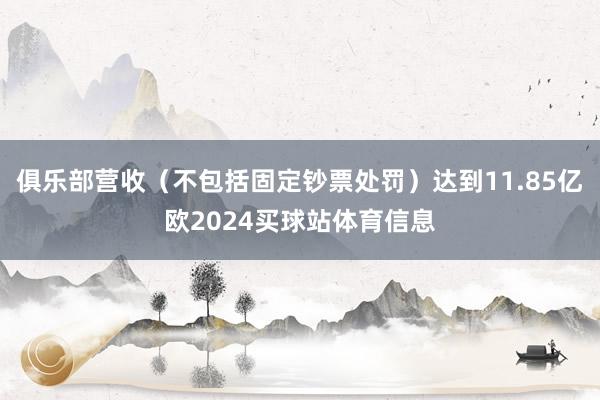 俱乐部营收（不包括固定钞票处罚）达到11.85亿欧2024买球站体育信息