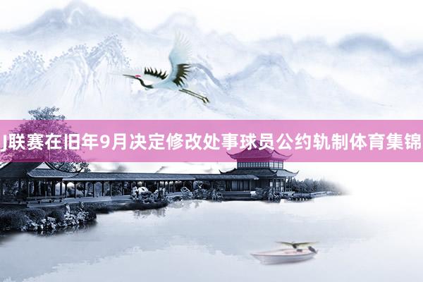 J联赛在旧年9月决定修改处事球员公约轨制体育集锦