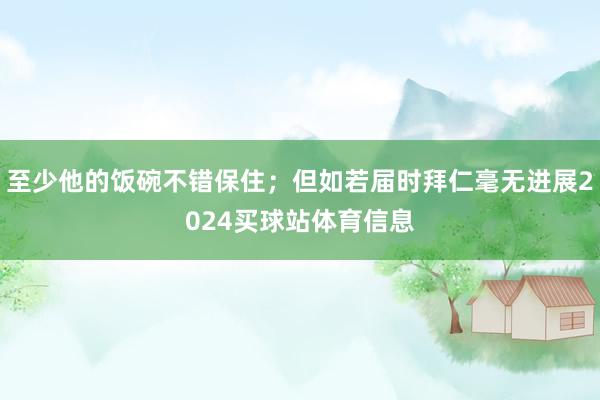 至少他的饭碗不错保住；但如若届时拜仁毫无进展2024买球站体育信息
