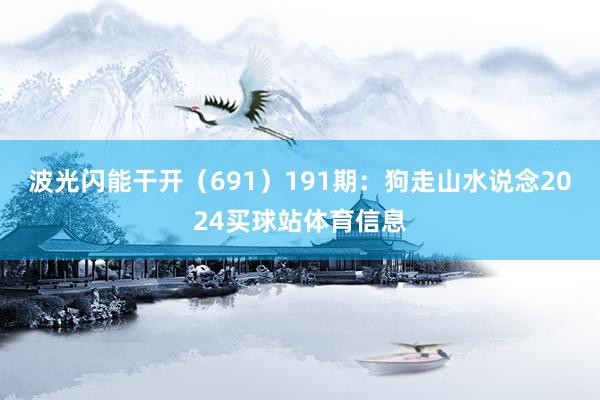 波光闪能干开（691）　　191期：狗走山水说念2024买球站体育信息