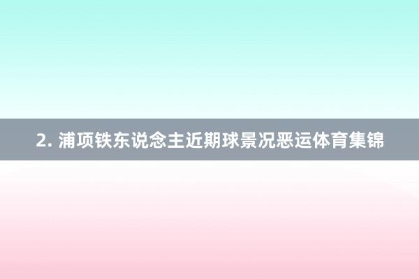 2. 浦项铁东说念主近期球景况恶运体育集锦