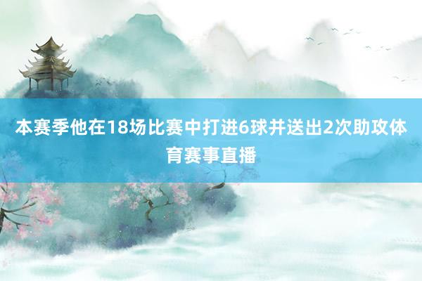 本赛季他在18场比赛中打进6球并送出2次助攻体育赛事直播