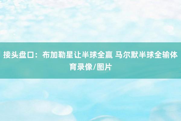 接头盘口：布加勒星让半球全赢 马尔默半球全输体育录像/图片