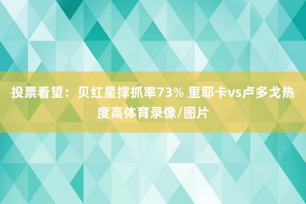投票看望：贝红星撑抓率73% 里耶卡vs卢多戈热度高体育录像/图片