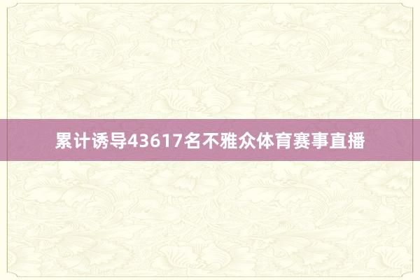 累计诱导43617名不雅众体育赛事直播