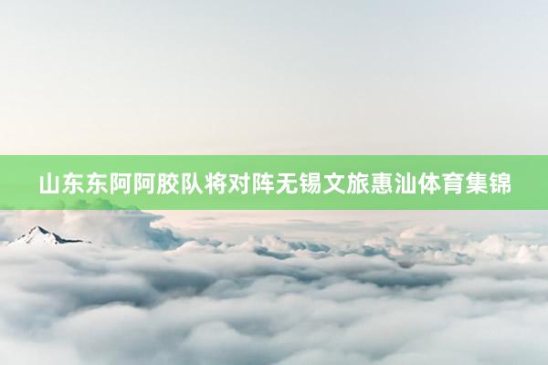山东东阿阿胶队将对阵无锡文旅惠汕体育集锦