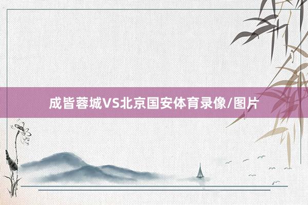 成皆蓉城VS北京国安体育录像/图片