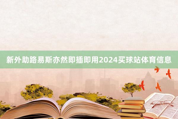 新外助路易斯亦然即插即用2024买球站体育信息