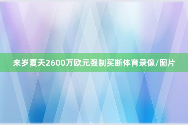 来岁夏天2600万欧元强制买断体育录像/图片