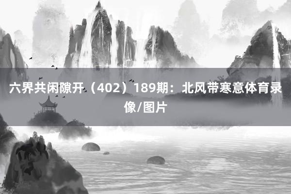 六界共闲隙开（402）　　189期：北风带寒意体育录像/图片