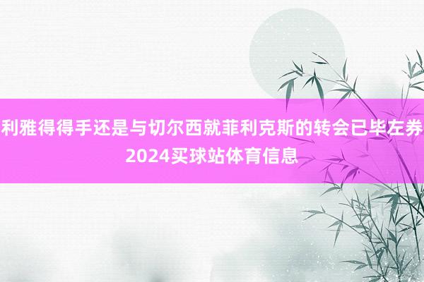 利雅得得手还是与切尔西就菲利克斯的转会已毕左券2024买球站体育信息