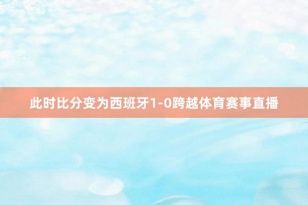 此时比分变为西班牙1-0跨越体育赛事直播