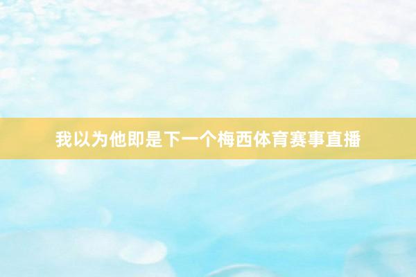 我以为他即是下一个梅西体育赛事直播