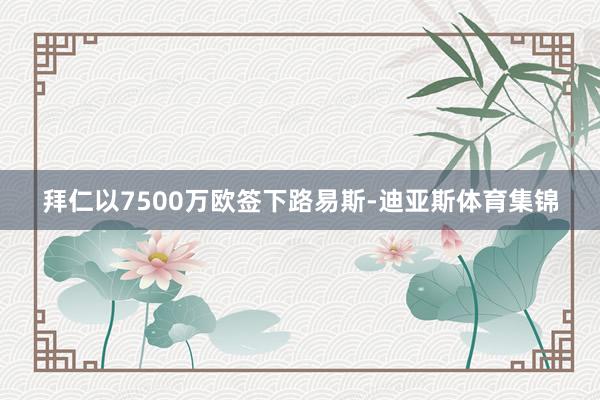 拜仁以7500万欧签下路易斯-迪亚斯体育集锦