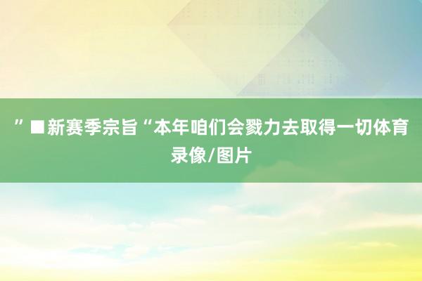 ”■新赛季宗旨“本年咱们会戮力去取得一切体育录像/图片