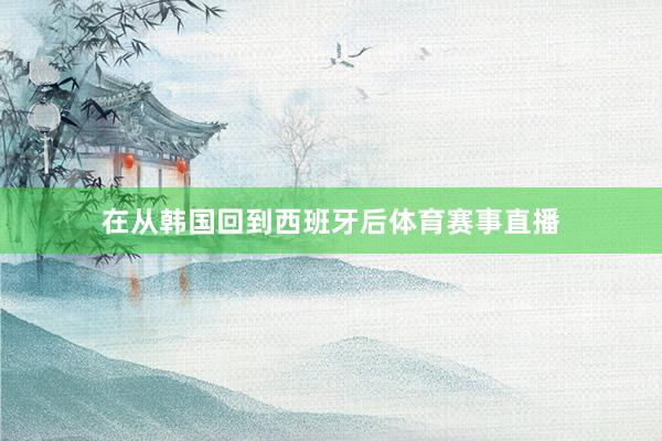 在从韩国回到西班牙后体育赛事直播