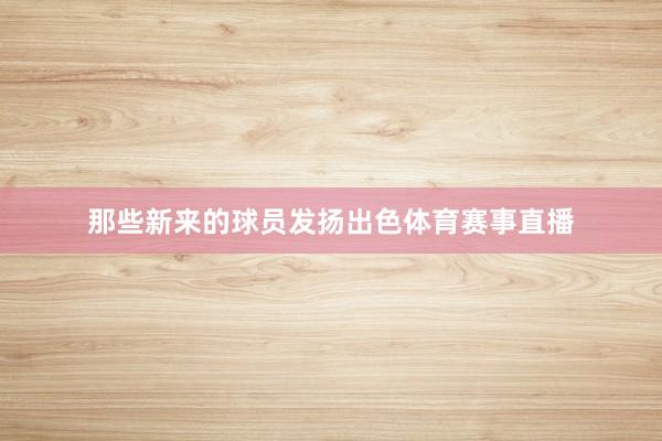 那些新来的球员发扬出色体育赛事直播