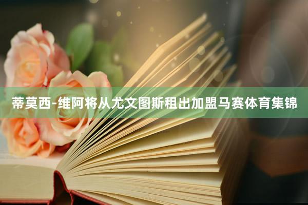蒂莫西-维阿将从尤文图斯租出加盟马赛体育集锦