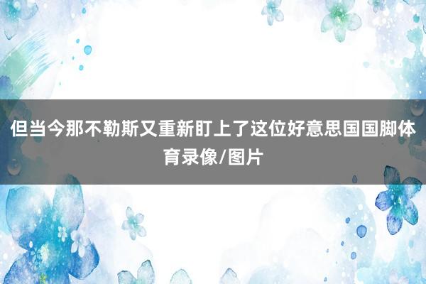 但当今那不勒斯又重新盯上了这位好意思国国脚体育录像/图片