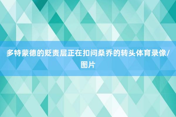 多特蒙德的贬责层正在扣问桑乔的转头体育录像/图片
