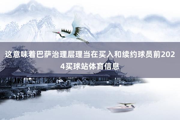 这意味着巴萨治理层理当在买入和续约球员前2024买球站体育信息