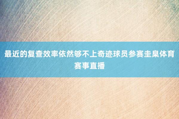 最近的复查效率依然够不上奇迹球员参赛圭臬体育赛事直播