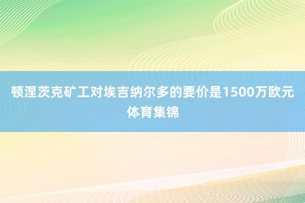 顿涅茨克矿工对埃吉纳尔多的要价是1500万欧元体育集锦