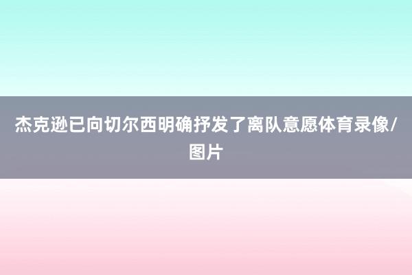 杰克逊已向切尔西明确抒发了离队意愿体育录像/图片