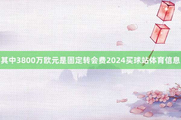 其中3800万欧元是固定转会费2024买球站体育信息