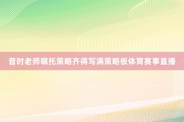 昔时老师嘱托策略齐得写满策略板体育赛事直播