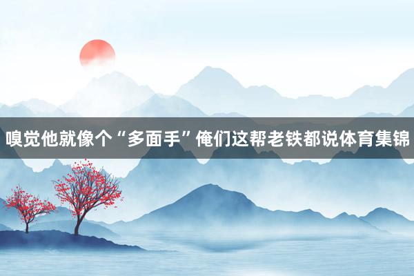 嗅觉他就像个“多面手”俺们这帮老铁都说体育集锦