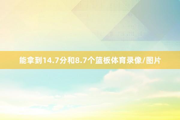 能拿到14.7分和8.7个篮板体育录像/图片