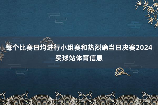 每个比赛日均进行小组赛和热烈确当日决赛2024买球站体育信息