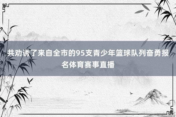 共劝诱了来自全市的95支青少年篮球队列奋勇报名体育赛事直播