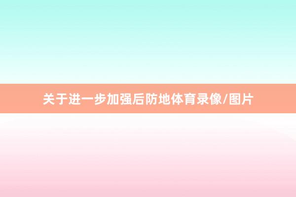 关于进一步加强后防地体育录像/图片
