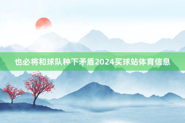 也必将和球队种下矛盾2024买球站体育信息
