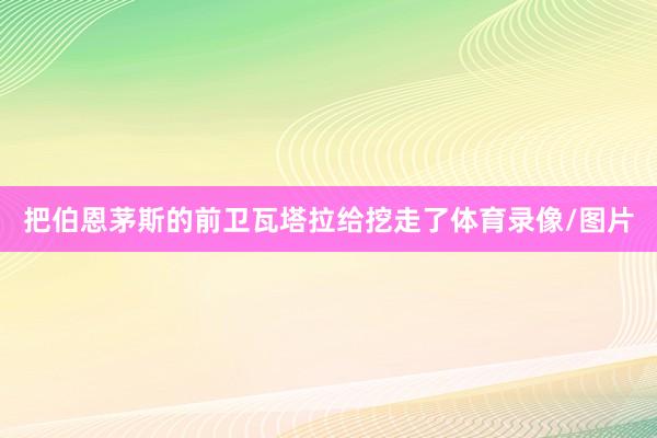 把伯恩茅斯的前卫瓦塔拉给挖走了体育录像/图片