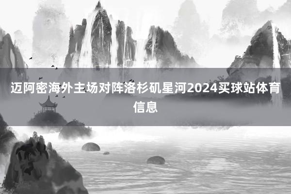 迈阿密海外主场对阵洛杉矶星河2024买球站体育信息