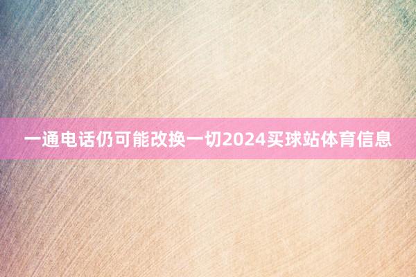 一通电话仍可能改换一切2024买球站体育信息