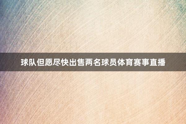 球队但愿尽快出售两名球员体育赛事直播