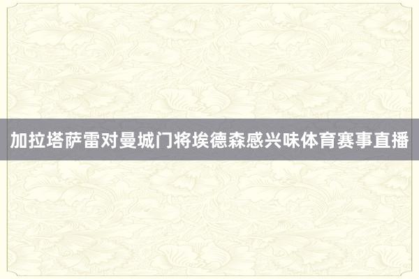 加拉塔萨雷对曼城门将埃德森感兴味体育赛事直播