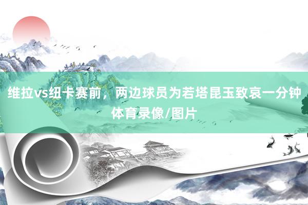 维拉vs纽卡赛前，两边球员为若塔昆玉致哀一分钟体育录像/图片