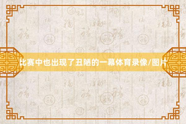 比赛中也出现了丑陋的一幕体育录像/图片